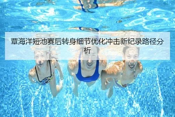 覃海洋短池赛后转身细节优化冲击新纪录路径分析